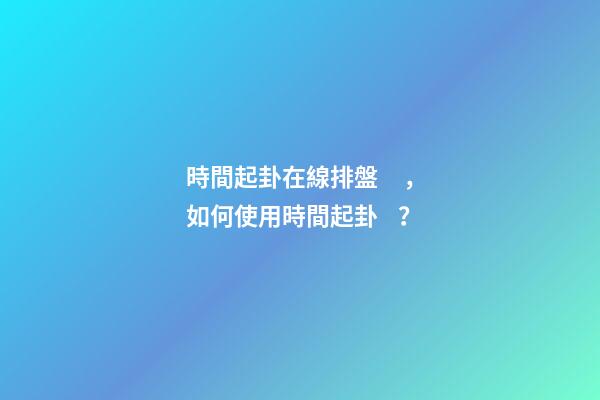 時間起卦在線排盤，如何使用時間起卦？